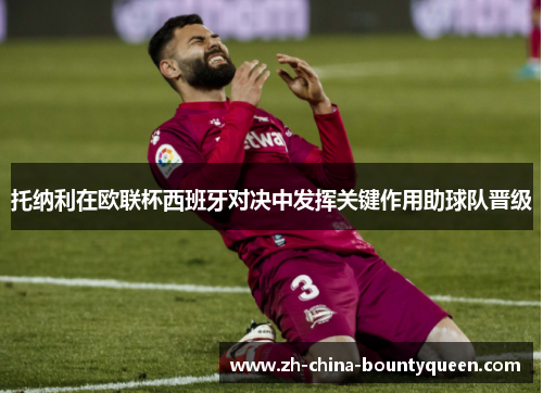 托纳利在欧联杯西班牙对决中发挥关键作用助球队晋级 托纳利在欧联杯西班牙对决中发挥关键作用助球队晋级