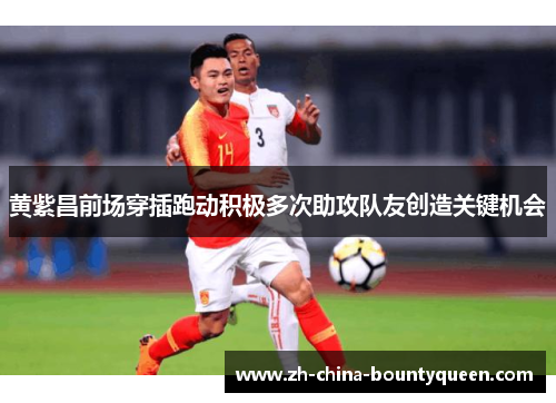 黄紫昌前场穿插跑动积极多次助攻队友创造关键机会