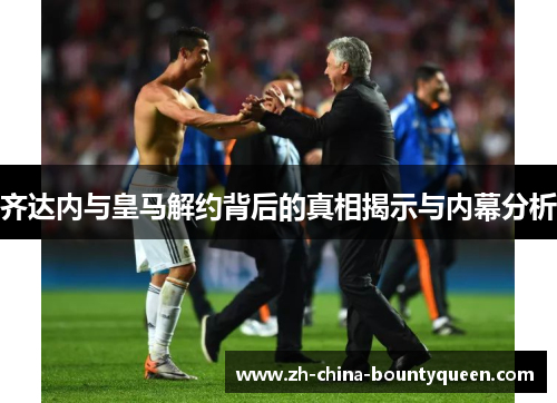 齐达内与皇马解约背后的真相揭示与内幕分析