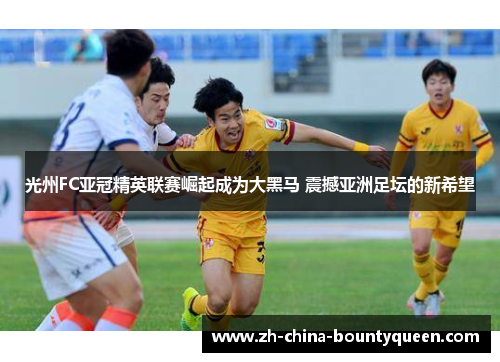 光州FC亚冠精英联赛崛起成为大黑马 震撼亚洲足坛的新希望 光州FC亚冠精英联赛崛起成为大黑马 震撼亚洲足坛的新希望