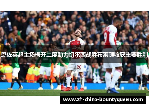 恩佐英超主场梅开二度助力切尔西战胜布莱顿收获重要胜利 恩佐英超主场梅开二度助力切尔西战胜布莱顿收获重要胜利
