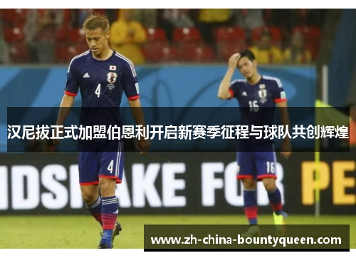 汉尼拔正式加盟伯恩利开启新赛季征程与球队共创辉煌
