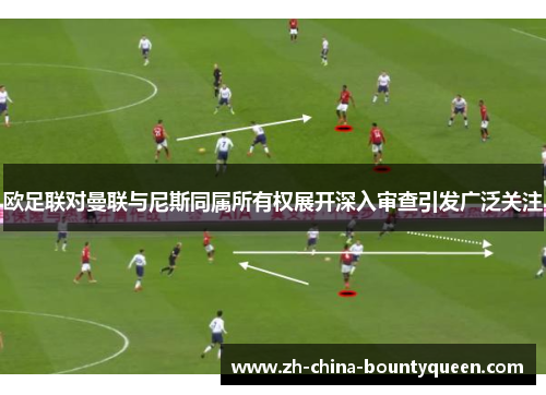 欧足联对曼联与尼斯同属所有权展开深入审查引发广泛关注 欧足联对曼联与尼斯同属所有权展开深入审查引发广泛关注