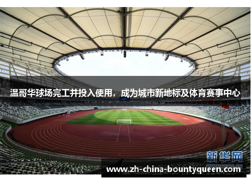 温哥华球场完工并投入使用,成为城市新地标及体育赛事中心 温哥华球场完工并投入使用,成为城市新地标及体育赛事中心